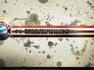 雷速体育-第十五届全运会女子十六岁以下组足球决赛首发阵容揭晓 青春风暴即将席卷绿茵场