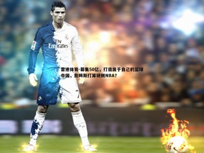 雷速体育-募集50亿，打造属于自己的篮球帝国，詹姆斯打算硬刚NBA？