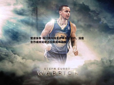 雷速体育-独行侠与埃克萨姆有望续约，深度合作或将延续达拉斯后场蓝图