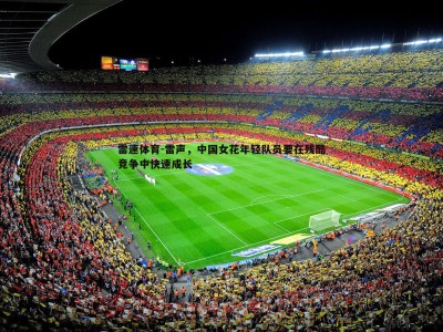 雷速体育-雷声，中国女花年轻队员要在残酷竞争中快速成长