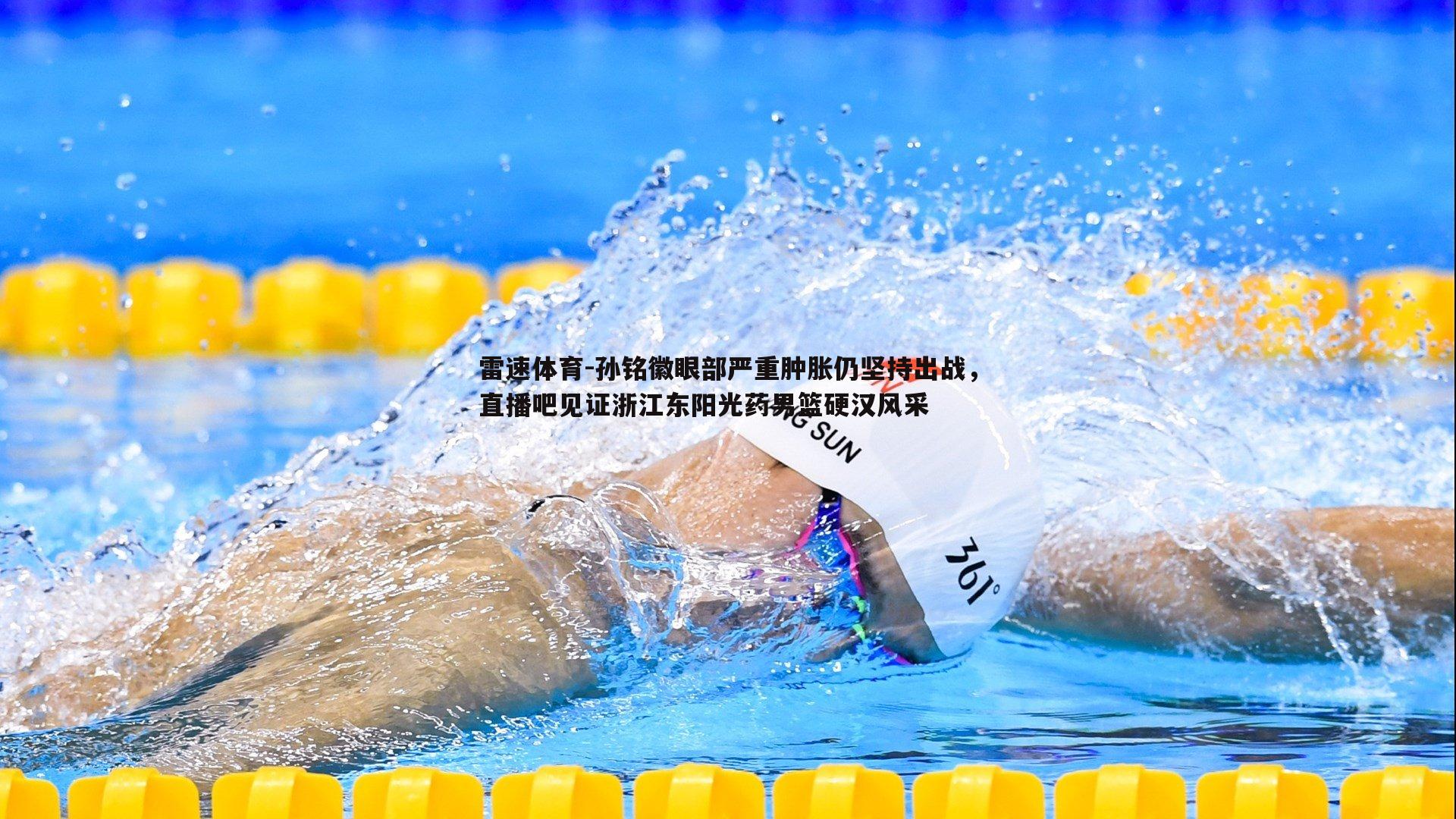 孙铭徽眼部严重肿胀仍坚持出战，直播吧见证浙江东阳光药男篮硬汉风采