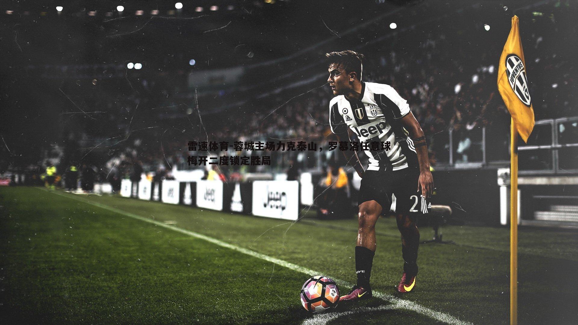 蓉城主场力克泰山，罗慕洛任意球梅开二度锁定胜局