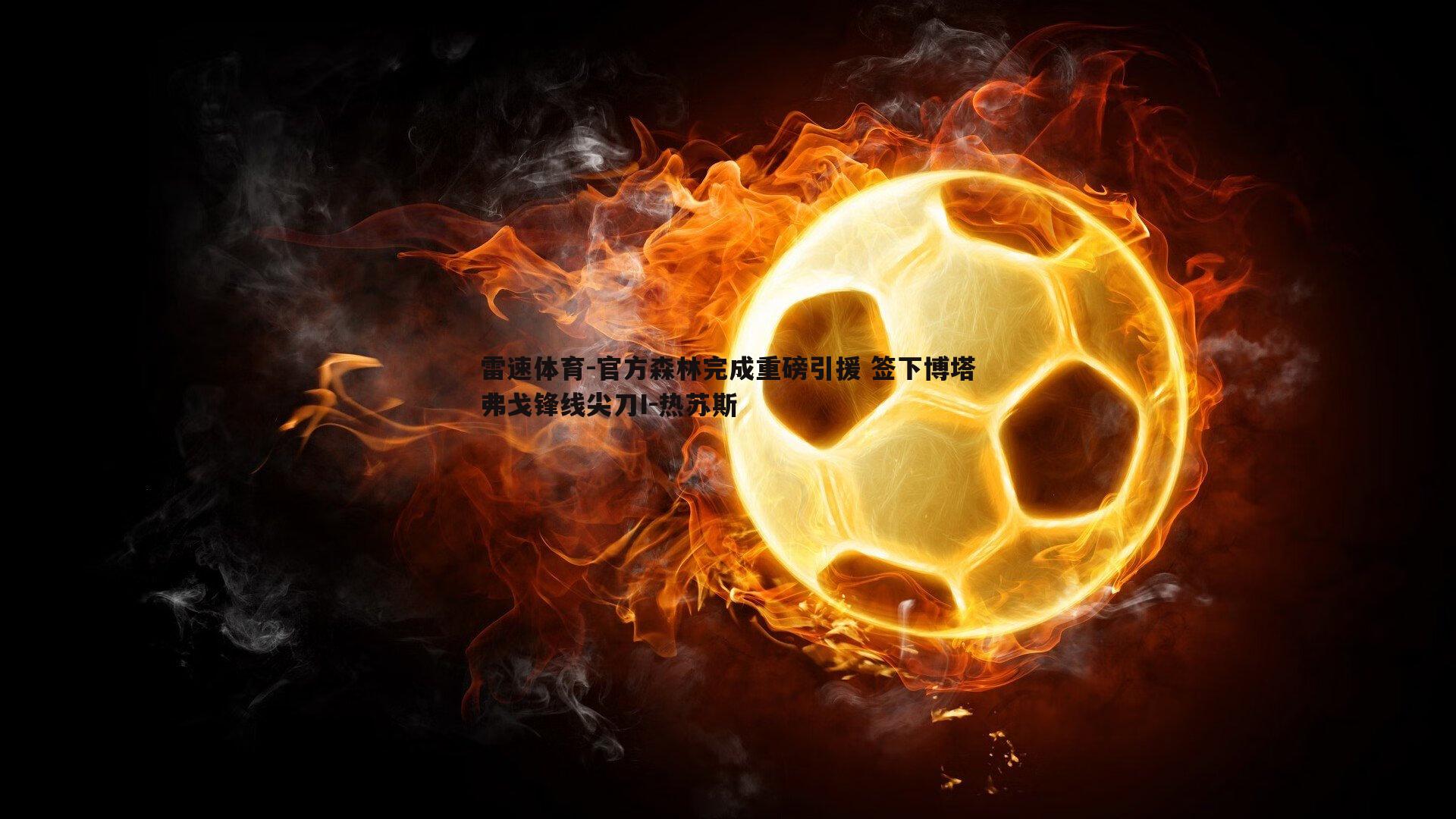 官方森林完成重磅引援 签下博塔弗戈锋线尖刀I-热苏斯