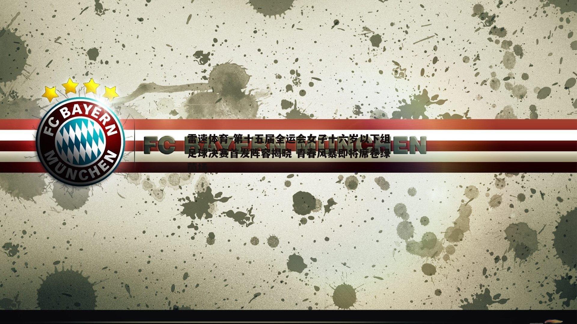 第十五届全运会女子十六岁以下组足球决赛首发阵容揭晓 青春风暴即将席卷绿茵场