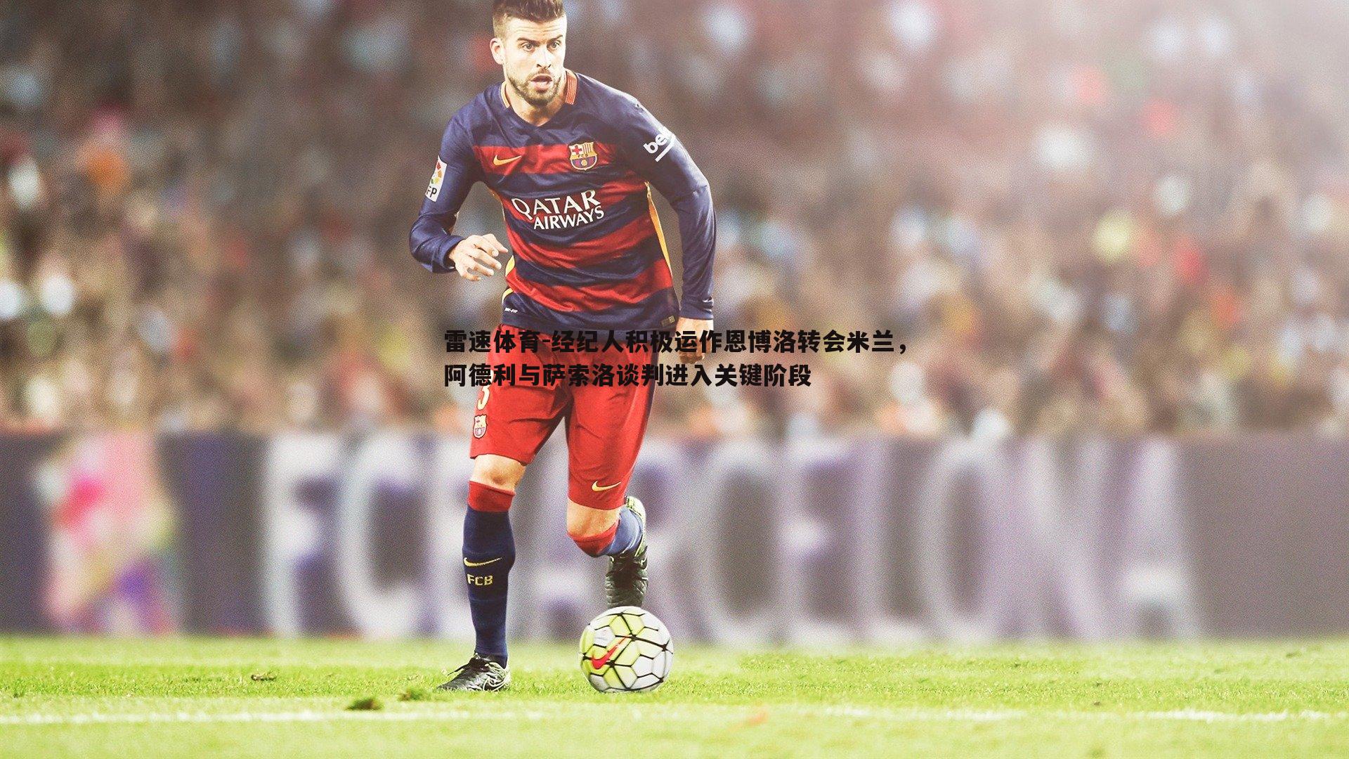 经纪人积极运作恩博洛转会米兰，阿德利与萨索洛谈判进入关键阶段